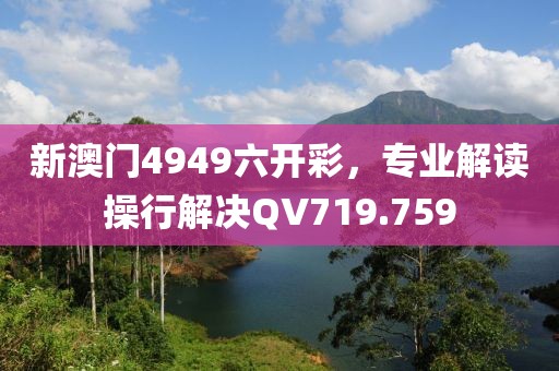 新澳门4949六开彩，专业解读操行解决QV719.759