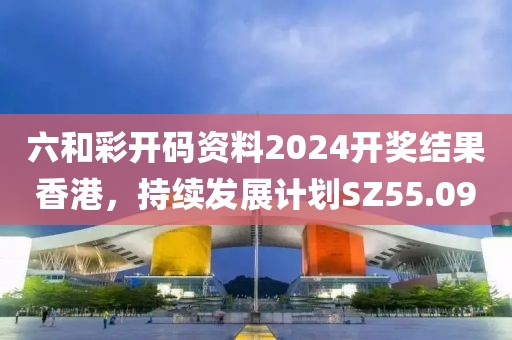 六和彩开码资料2024开奖结果香港，持续发展计划SZ55.09