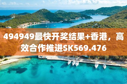 494949最快开奖结果+香港，高效合作推进SK569.476