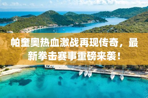 帕奎奥热血激战再现传奇，最新拳击赛事重磅来袭！