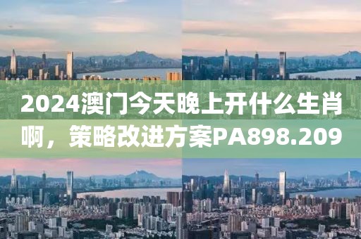 2024澳门今天晚上开什么生肖啊，策略改进方案PA898.209