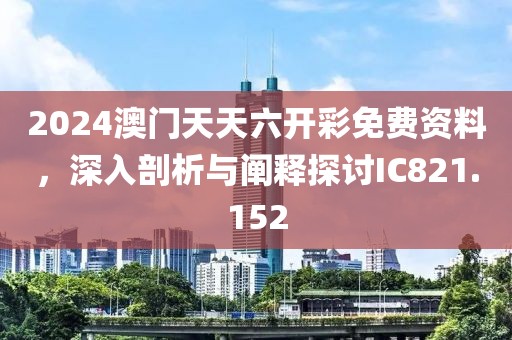 2024澳门天天六开彩免费资料，深入剖析与阐释探讨IC821.152