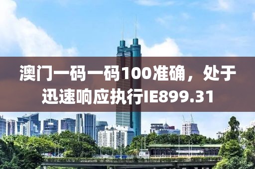 澳门一码一码100准确，处于迅速响应执行IE899.31