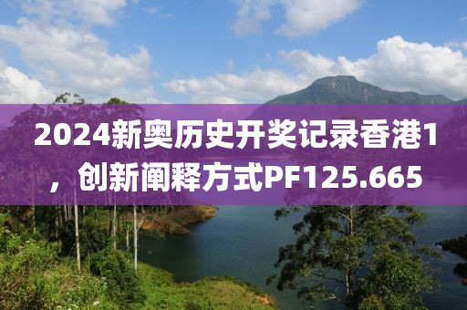 2024新奥历史开奖记录香港1，创新阐释方式PF125.665