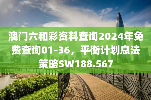澳门六和彩资料查询2024年免费查询01-36，平衡计划息法策略SW188.567