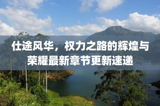 仕途风华，权力之路的辉煌与荣耀最新章节更新速递