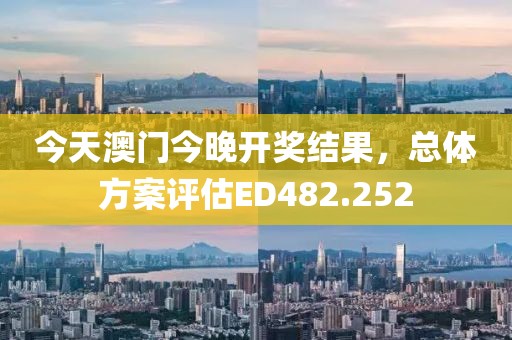 今天澳门今晚开奖结果，总体方案评估ED482.252
