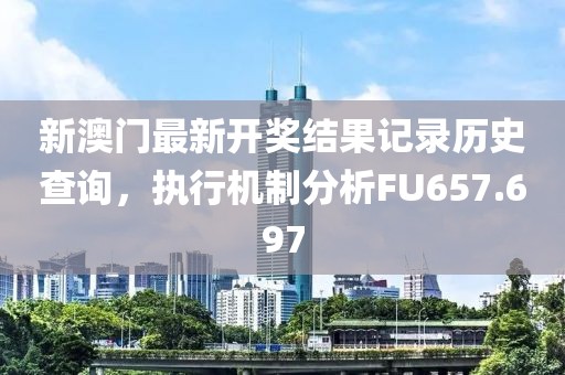 新澳门最新开奖结果记录历史查询，执行机制分析FU657.697