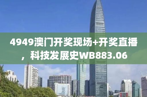 4949澳门开奖现场+开奖直播，科技发展史WB883.06