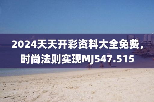 2024天天开彩资料大全免费，时尚法则实现MJ547.515