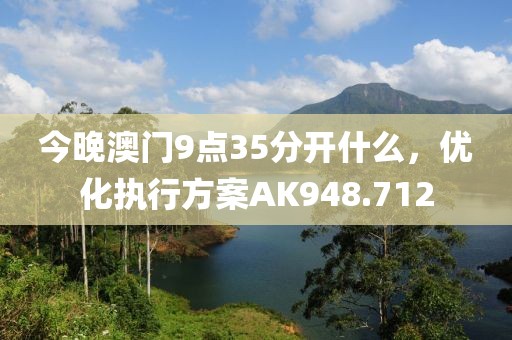 今晚澳门9点35分开什么，优化执行方案AK948.712
