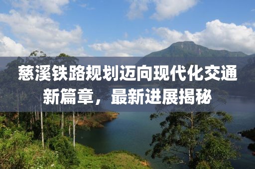 慈溪铁路规划迈向现代化交通新篇章，最新进展揭秘