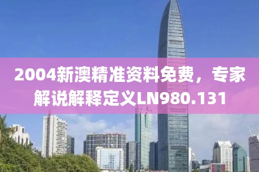 2004新澳精准资料免费，专家解说解释定义LN980.131