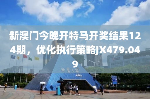 新澳门今晚开特马开奖结果124期，优化执行策略JX479.049
