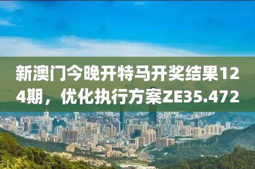 新澳门今晚开特马开奖结果124期，优化执行方案ZE35.472