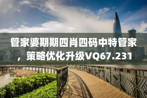 管家婆期期四肖四码中特管家，策略优化升级VQ67.231