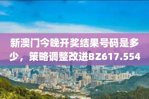 新澳门今晚开奖结果号码是多少，策略调整改进BZ617.554