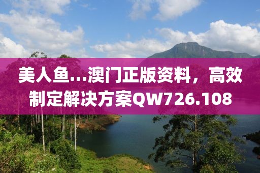 美人鱼…澳门正版资料，高效制定解决方案QW726.108