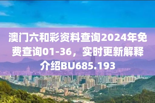 澳门六和彩资料查询2024年免费查询01-36，实时更新解释介绍BU685.193