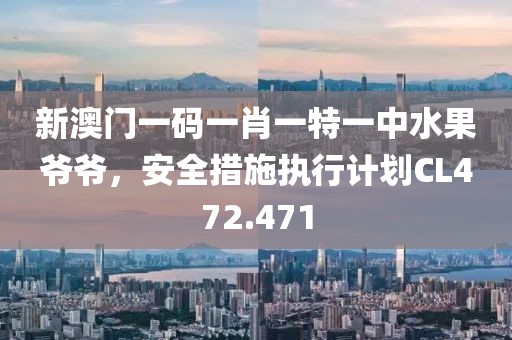 新澳门一码一肖一特一中水果爷爷，安全措施执行计划CL472.471