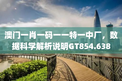 澳门一肖一码一一特一中厂，数据科学解析说明GT854.638