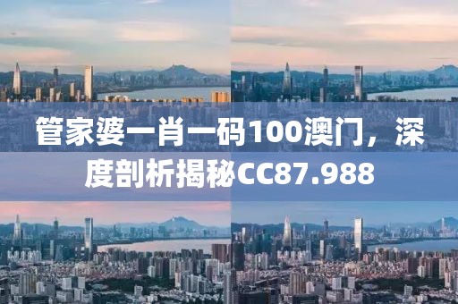 管家婆一肖一码100澳门，深度剖析揭秘CC87.988