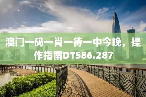 澳门一码一肖一待一中今晚，操作指南DT586.287