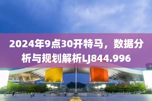 2024年9点30开特马，数据分析与规划解析LJ844.996