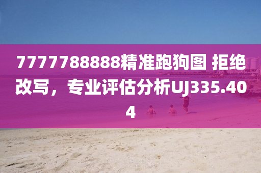 7777788888精准跑狗图 拒绝改写，专业评估分析UJ335.404