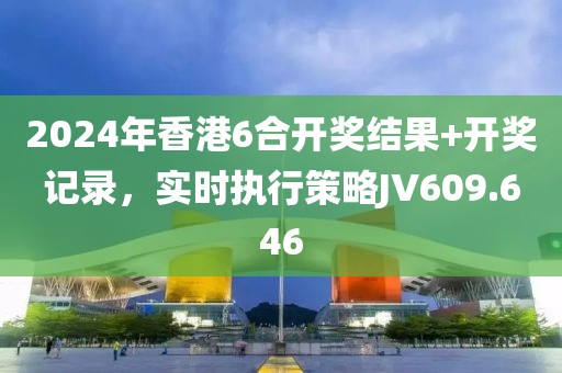 2024年香港6合开奖结果+开奖记录，实时执行策略JV609.646