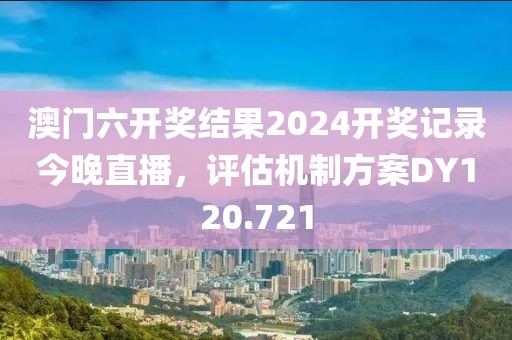 澳门六开奖结果2024开奖记录今晚直播，评估机制方案DY120.721