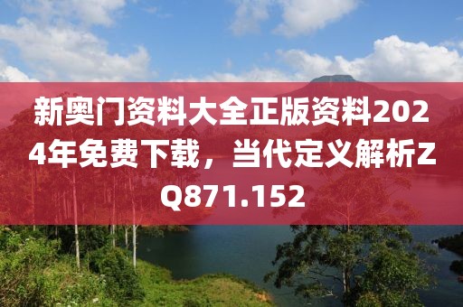 新奥门资料大全正版资料2024年免费下载，当代定义解析ZQ871.152
