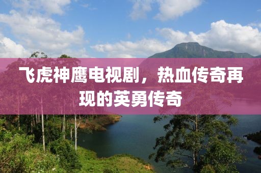 飞虎神鹰电视剧，热血传奇再现的英勇传奇