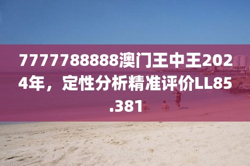 7777788888澳门王中王2024年，定性分析精准评价LL85.381