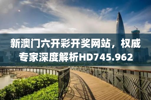 新澳门六开彩开奖网站，权威专家深度解析HD745.962