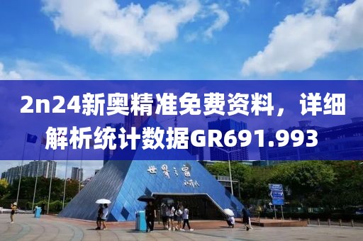 2n24新奥精准免费资料，详细解析统计数据GR691.993