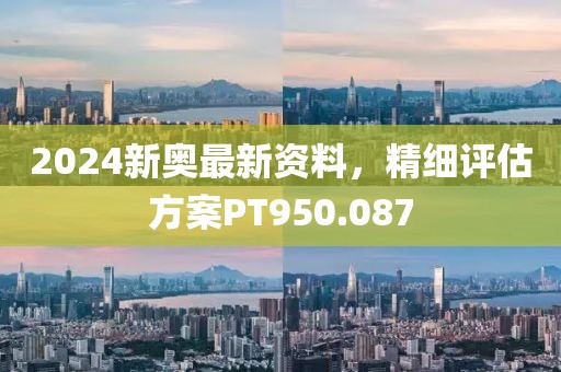 2024新奥最新资料，精细评估方案PT950.087