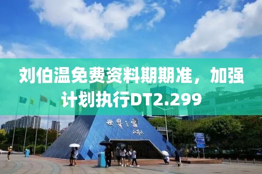 刘伯温免费资料期期准，加强计划执行DT2.299