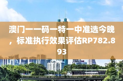 澳门一一码一特一中准选今晚，标准执行效果评估RP782.893