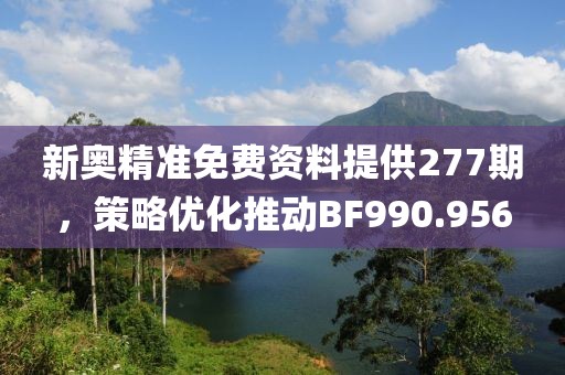 新奥精准免费资料提供277期，策略优化推动BF990.956