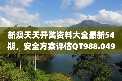 新澳天天开奖资料大全最新54期，安全方案评估QT988.049