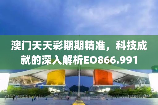澳门天天彩期期精准，科技成就的深入解析EO866.991