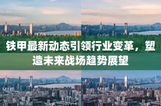 铁甲最新动态引领行业变革，塑造未来战场趋势展望