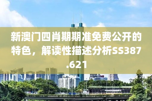新澳门四肖期期准免费公开的特色，解读性描述分析SS387.621