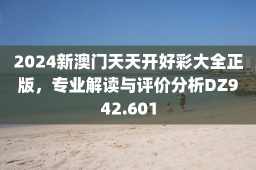 2024新澳门天天开好彩大全正版，专业解读与评价分析DZ942.601