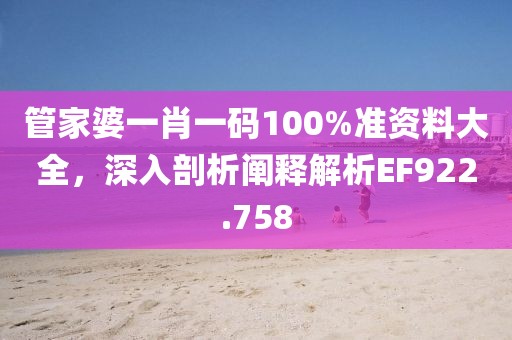 管家婆一肖一码100%准资料大全，深入剖析阐释解析EF922.758