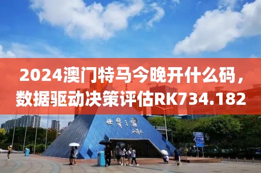 2024澳门特马今晚开什么码，数据驱动决策评估RK734.182
