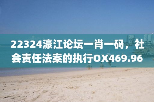 22324濠江论坛一肖一码，社会责任法案的执行OX469.96