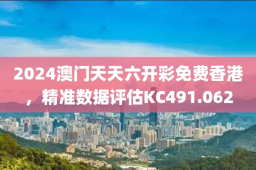 2024澳门天天六开彩免费香港，精准数据评估KC491.062
