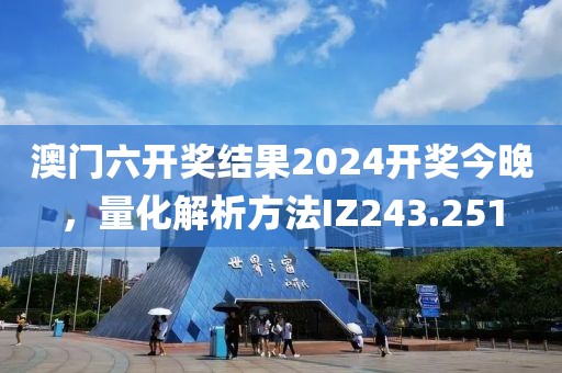 澳门六开奖结果2024开奖今晚，量化解析方法IZ243.251